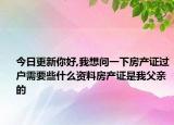 今日更新你好,我想问一下房产证过户需要些什么资料房产证是我父亲的