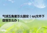 气球五角星怎么固定（qq文件下载慢怎么办）