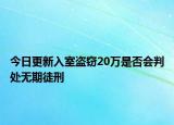 今日更新入室盗窃20万是否会判处无期徒刑