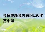 今日更新套内面积120平方小吗