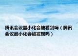 腾讯会议最小化会被看到吗（腾讯会议最小化会被发现吗）