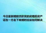 今日更新婚前贷款买的房婚后房产证在一方名下离婚时应该如何解决