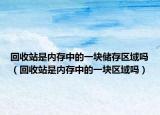 回收站是内存中的一块储存区域吗（回收站是内存中的一块区域吗）