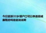 今日更新﻿﻿乡镇户口可以申请县城廉租房吗谁能说说呢