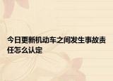 今日更新机动车之间发生事故责任怎么认定