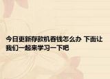 今日更新存款机吞钱怎么办 下面让我们一起来学习一下吧