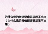 为什么我的微信健康码显示不出来（为什么我的微信健康码显示不出来）