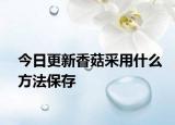 今日更新香菇采用什么方法保存