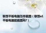 联想平板电脑怎样截图（联想a1平板电脑能截图吗?）