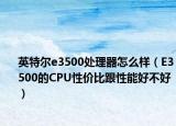 英特尔e3500处理器怎么样（E3500的CPU性价比跟性能好不好）