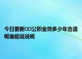今日更新﻿﻿公积金贷多少年合适呢谁能说说呢
