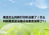 墨盒怎么判断打印机没墨了（怎么判断墨盒是没墨还是墨盒堵塞了?）