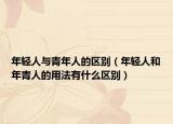 年轻人与青年人的区别（年轻人和年青人的用法有什么区别）