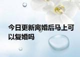 今日更新离婚后马上可以复婚吗