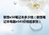 联想e50笔记本多少钱（联想笔记本电脑e545价钱能拿到）