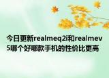 今日更新realmeq2i和realmev5哪个好哪款手机的性价比更高