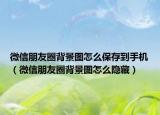 微信朋友圈背景图怎么保存到手机（微信朋友圈背景图怎么隐藏）