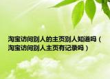 淘宝访问别人的主页别人知道吗（淘宝访问别人主页有记录吗）