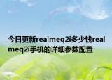 今日更新realmeq2i多少钱realmeq2i手机的详细参数配置