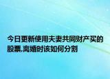 今日更新使用夫妻共同财产买的股票,离婚时该如何分割