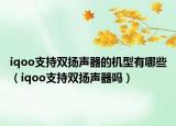 iqoo支持双扬声器的机型有哪些（iqoo支持双扬声器吗）