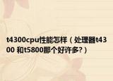 t4300cpu性能怎样（处理器t4300 和t5800那个好许多?）