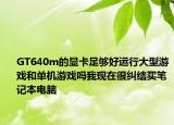 GT640m的显卡足够好运行大型游戏和单机游戏吗我现在很纠结买笔记本电脑