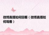 微博直播如何回看（微博直播如何观看）