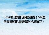 3dvr物理相机参数设置（VR里的物理相机参数是肿么调的?）