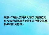 联想m73最大支持多大内存（联想启天M7160台式机最大支持多大存储空间,单根4G可以支持吗）