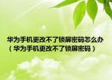 华为手机更改不了锁屏密码怎么办（华为手机更改不了锁屏密码）