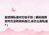 发微博私信对方收不到（腾讯微博里对方没有收听自己,该怎么发私信?）