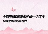今日更新离婚协议约定一方不支付抚养费是否有效