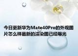 今日更新华为Mate40Pro的外观图片怎么样最新的渲染图已经曝光