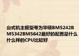 台式机主板型号为华硕BM5242BM5342BM5642最好的配置是什么什么样的CPU比较好