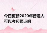 今日更新2020年普通人可以考药师证吗