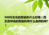 500元左右的智能机什么好用（四五百块钱的智能机有什么品牌的啊?）