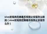 vivo发现高危病毒系统禁止安装怎么取消（vivo发现高危病毒系统禁止安装怎么办）