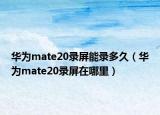 华为mate20录屏能录多久（华为mate20录屏在哪里）