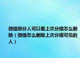 微信部分人可以看上次分组怎么删除（微信怎么删除上次分组可见的人）