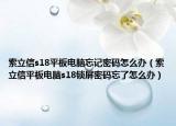 索立信s18平板电脑忘记密码怎么办（索立信平板电脑s18锁屏密码忘了怎么办）