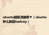 ubuntu鍗歌浇鏁欑▼（ubuntu肿么卸载hadoop）
