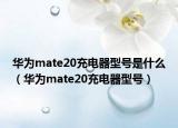 华为mate20充电器型号是什么（华为mate20充电器型号）