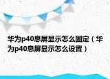 华为p40息屏显示怎么固定（华为p40息屏显示怎么设置）