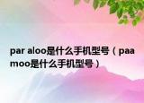 par aloo是什么手机型号（paamoo是什么手机型号）