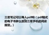 三星笔记可以导入pdf吗（pdf格式的电子书肿么放到三星手机的阅读圈里,,）
