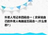 外星人笔记本四码合一（卖家说自己的外星人电脑是五码合一,什么意思?）