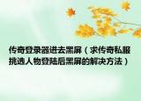 传奇登录器进去黑屏（求传奇私服挑选人物登陆后黑屏的解决方法）