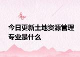 今日更新土地资源管理专业是什么