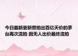 今日最新更新曾拍出百亿天价的茅台再次流拍 因无人出价最终流拍